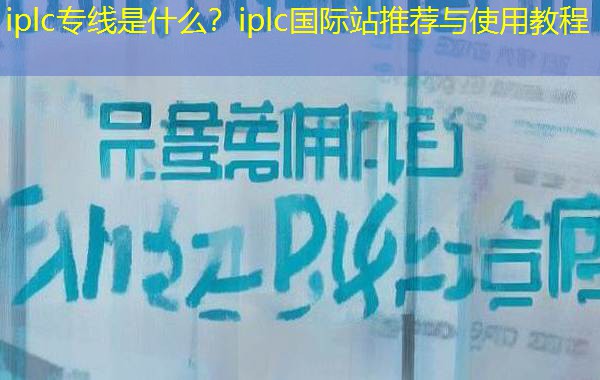 iplc专线是什么？iplc国际站推荐与使用教程