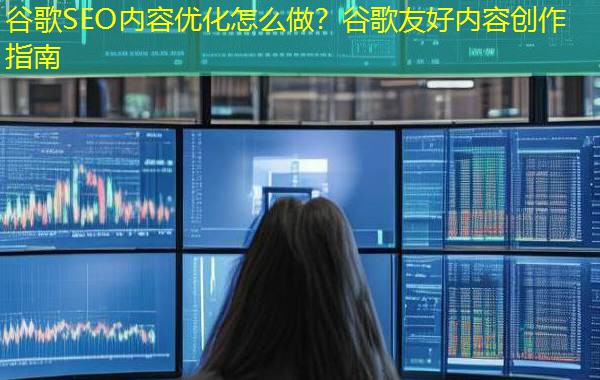 谷歌SEO内容优化怎么做？谷歌友好内容创作指南