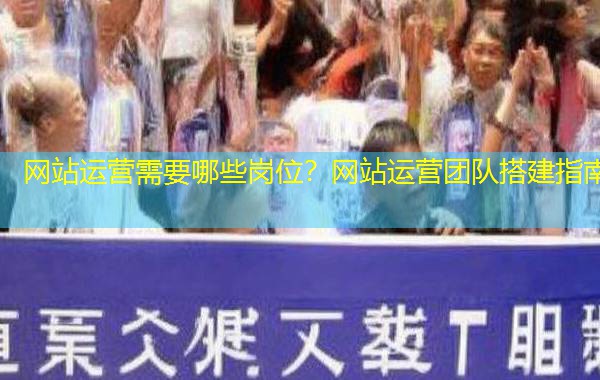 网站运营需要哪些岗位？网站运营团队搭建指南