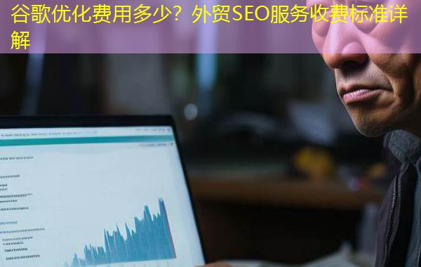 谷歌优化费用多少?外贸SEO服务收费标准详解 谷歌优化费用多少?外贸SEO服务收费标准详解