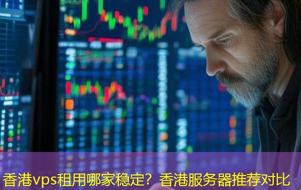 香港vps租用哪家稳定？香港服务器推荐对比