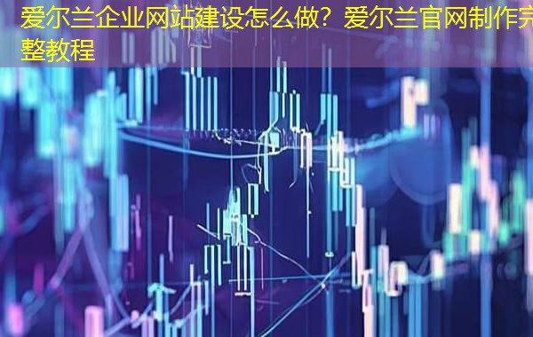 爱尔兰企业网站建设怎么做?爱尔兰官网制作完整教程 爱尔兰企业网站建设怎么做?爱尔兰官网制作完整教程