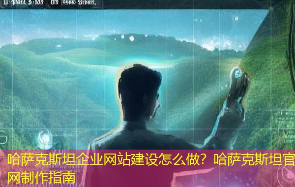 哈萨克斯坦企业网站建设怎么做?哈萨克斯坦官网制作指南 哈萨克斯坦企业网站建设怎么做?哈萨克斯坦官网制作指南