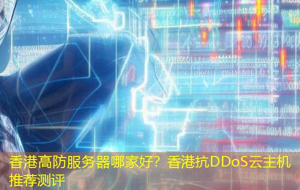 香港高防服务器哪家好?香港抗DDoS云主机推荐测评 香港高防服务器哪家好?香港抗DDoS云主机推荐测评