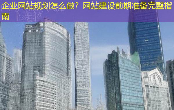 企业网站规划怎么做?网站建设前期准备完整指南 企业网站规划怎么做?网站建设前期准备完整指南