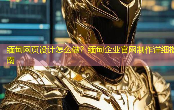 缅甸网页设计怎么做？缅甸企业官网制作详细指南