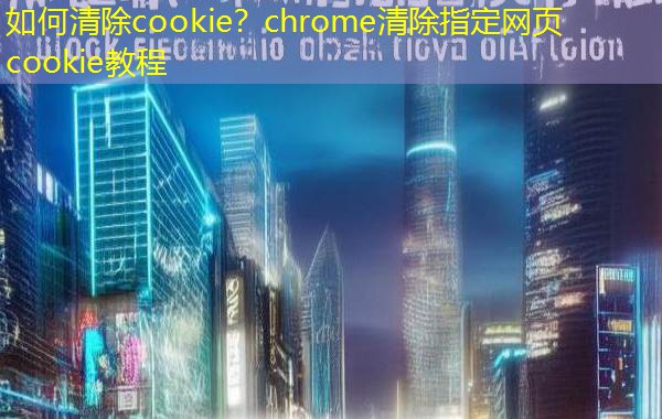 如何清除cookie？chrome清除指定网页cookie教程