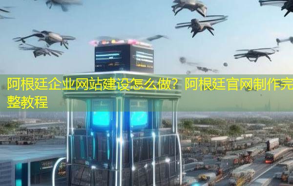 阿根廷企业网站建设怎么做?阿根廷官网制作完整教程 阿根廷企业网站建设怎么做?阿根廷官网制作完整教程