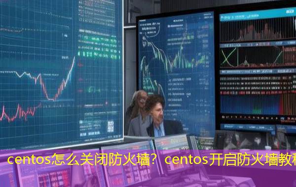 centos怎么关闭防火墙？centos开启防火墙教程