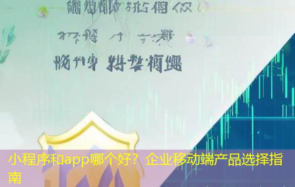 小程序和app哪个好？企业移动端产品选择指南