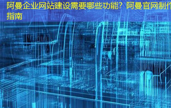 阿曼企业网站建设需要哪些功能?阿曼官网制作指南 阿曼企业网站建设需要哪些功能?阿曼官网制作指南