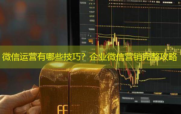 微信运营有哪些技巧？企业微信营销完整攻略