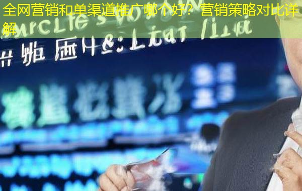 全网营销和单渠道推广哪个好？营销策略对比详解