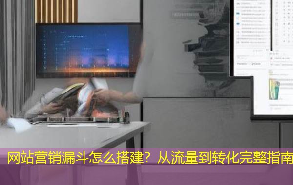 网站营销漏斗怎么搭建?从流量到转化完整指南 网站营销漏斗怎么搭建?从流量到转化完整指南