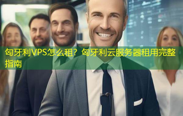 匈牙利VPS怎么租？匈牙利云服务器租用完整指南
