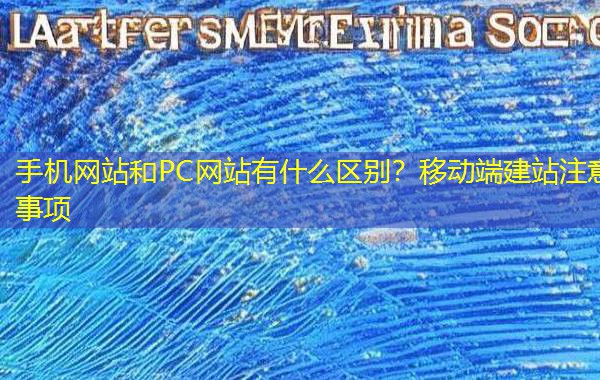 手机网站和PC网站有什么区别？移动端建站注意事项
