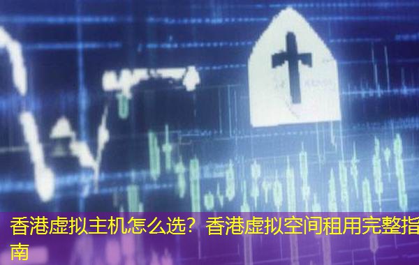香港虚拟主机怎么选?香港虚拟空间租用完整指南 香港虚拟主机怎么选?香港虚拟空间租用完整指南