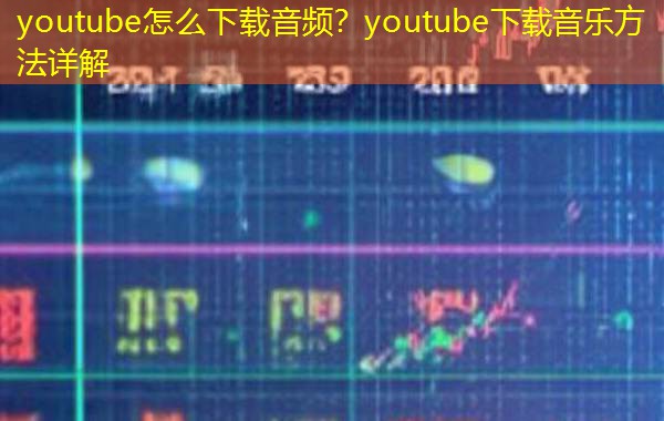 youtube怎么下载音频？youtube下载音乐方法详解