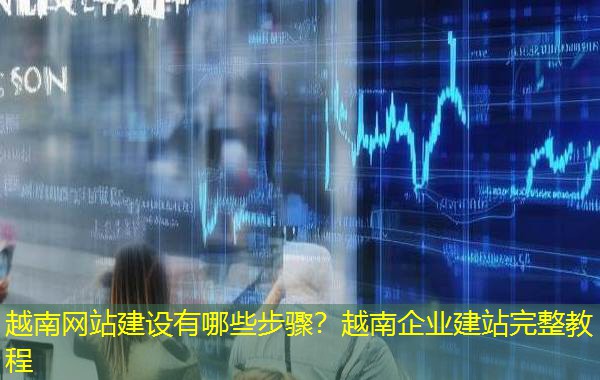 越南网站建设有哪些步骤?越南企业建站完整教程 越南网站建设有哪些步骤?越南企业建站完整教程