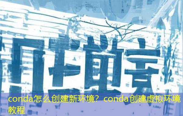 conda怎么创建新环境？conda创建虚拟环境教程