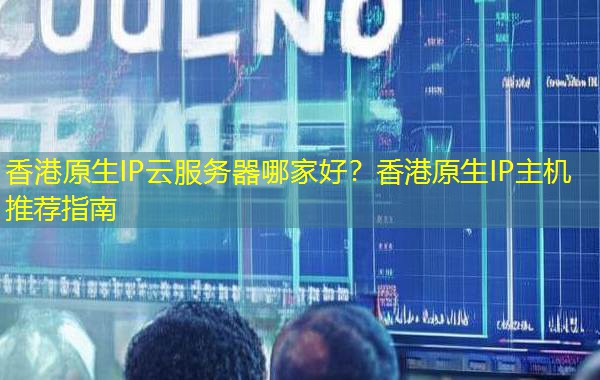 香港原生IP云服务器哪家好?香港原生IP主机推荐指南 香港原生IP云服务器哪家好?香港原生IP主机推荐指南