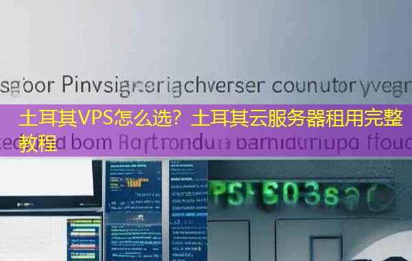 土耳其VPS怎么选?土耳其云服务器租用完整教程 土耳其VPS怎么选?土耳其云服务器租用完整教程
