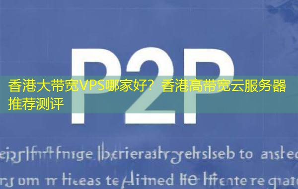 香港大带宽VPS哪家好?香港高带宽云服务器推荐测评 香港大带宽VPS哪家好?香港高带宽云服务器推荐测评