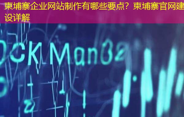 柬埔寨企业网站制作有哪些要点?柬埔寨官网建设详解 柬埔寨企业网站制作有哪些要点?柬埔寨官网建设详解
