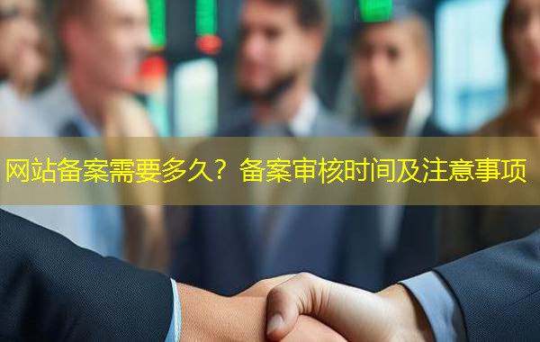 网站备案需要多久？备案审核时间及注意事项