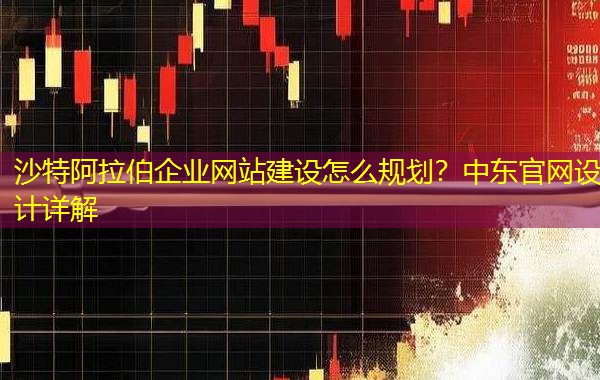 沙特阿拉伯企业网站建设怎么规划?中东官网设计详解 沙特阿拉伯企业网站建设怎么规划?中东官网设计详解