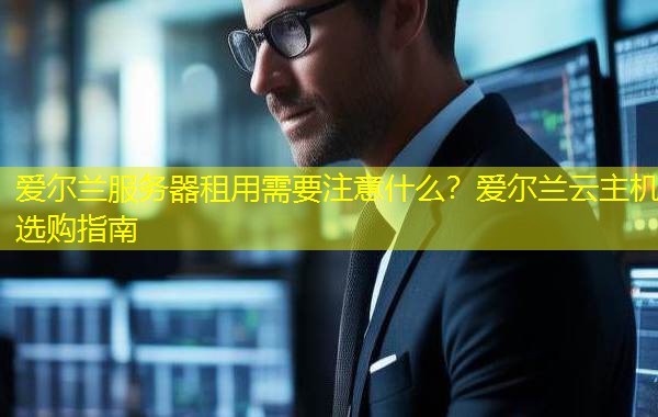 爱尔兰服务器租用需要注意什么？爱尔兰云主机选购指南