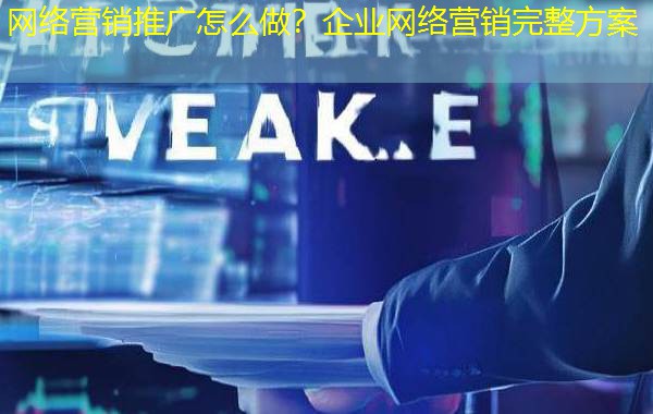 网络营销推广怎么做?企业网络营销完整方案 网络营销推广怎么做?企业网络营销完整方案