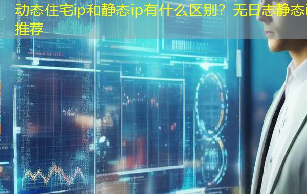 动态住宅ip和静态ip有什么区别？无日志静态ip推荐