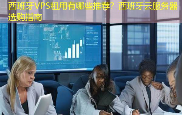 西班牙VPS租用有哪些推荐？西班牙云服务器选购指南