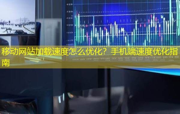 移动网站加载速度怎么优化?手机端速度优化指南 移动网站加载速度怎么优化?手机端速度优化指南
