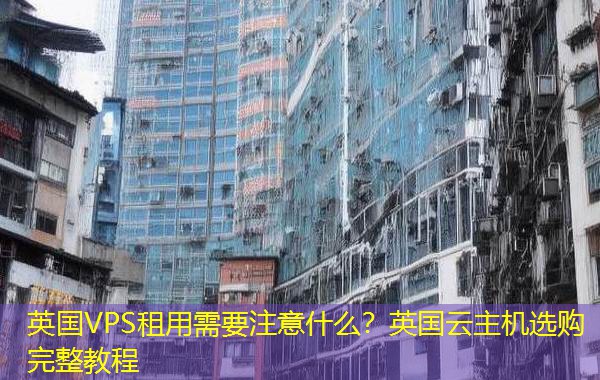 英国VPS租用需要注意什么？英国云主机选购完整教程