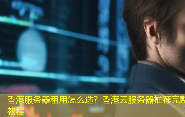 香港服务器租用怎么选?香港云服务器推荐完整教程 香港服务器租用怎么选?香港云服务器推荐完整教程