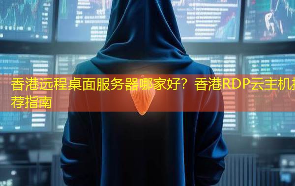 香港远程桌面服务器哪家好？香港RDP云主机推荐指南