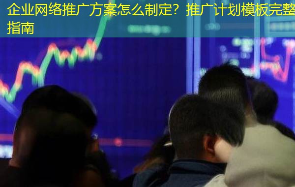 企业网络推广方案怎么制定？推广计划模板完整指南