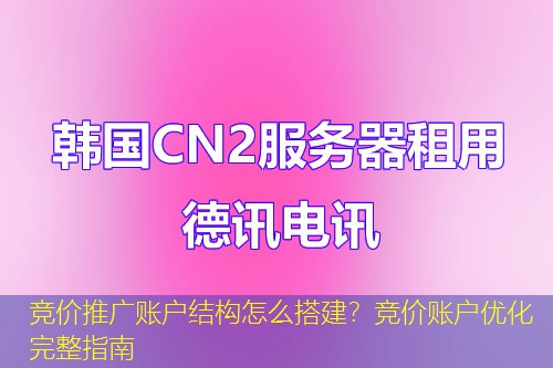 竞价推广账户结构怎么搭建？竞价账户优化完整指南
